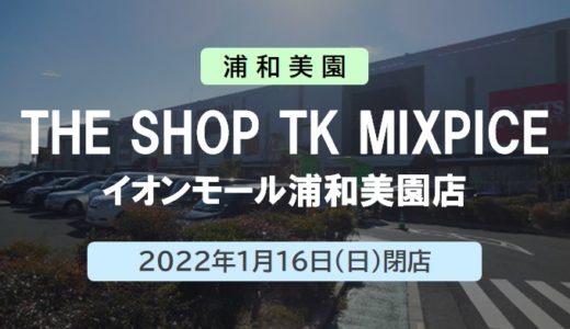 【閉店】THE SHOP TK MIXPICE（ザ ショップ ティーケー ミクスパイス）イオンモール浦和美園店 ｜2022年1月16日（日）閉店