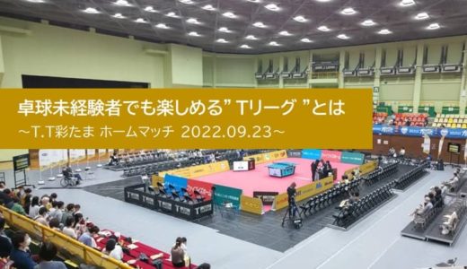 【レポート】卓球未経験者でも楽しめる ” Tリーグ “とは ～T.T彩たま ホームマッチ 2022.09.23～